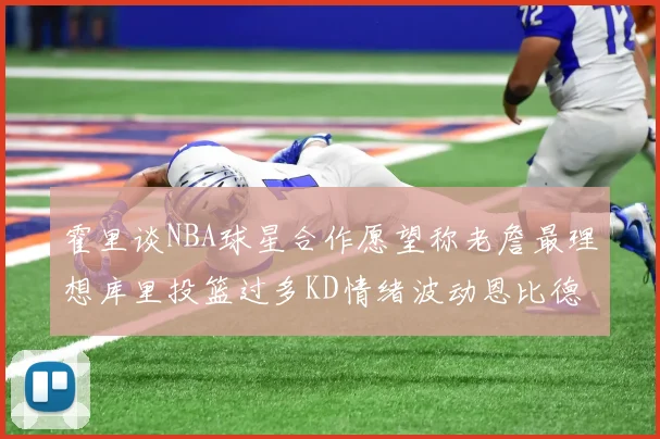 霍里谈NBA球星合作愿望称老詹最理想库里投篮过多KD情绪波动恩比德伤病困扰