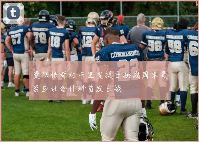 曼联传奇对卡里克提出挑战周末是否应让舍什科首发出战