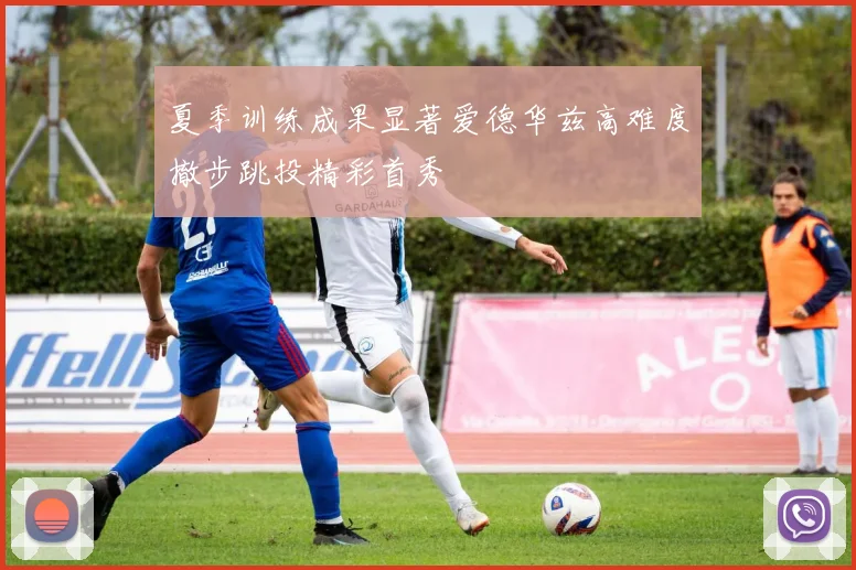 夏季训练成果显著爱德华兹高难度撤步跳投精彩首秀