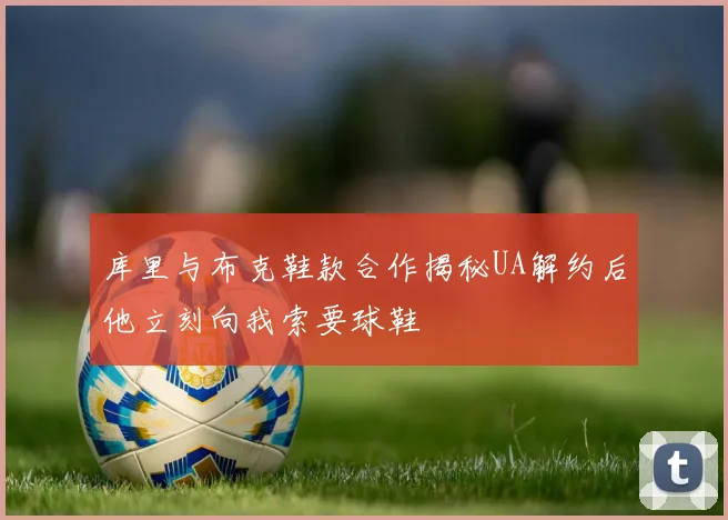 库里与布克鞋款合作揭秘UA解约后他立刻向我索要球鞋