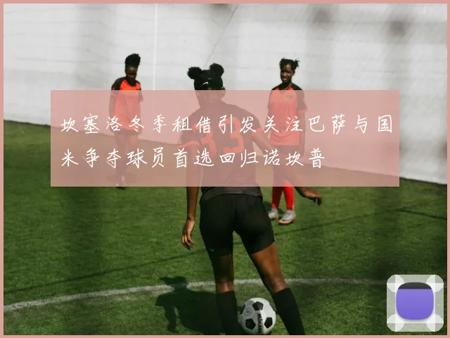 坎塞洛冬季租借引发关注巴萨与国米争夺球员首选回归诺坎普