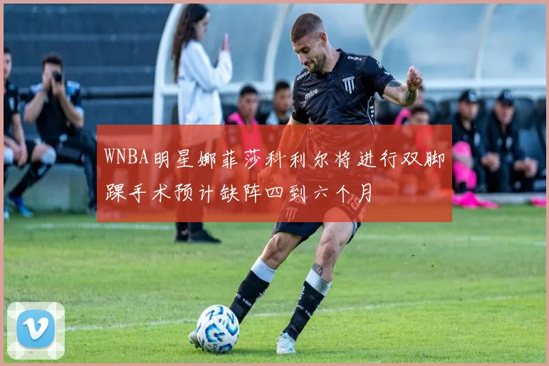 WNBA明星娜菲莎科利尔将进行双脚踝手术预计缺阵四到六个月