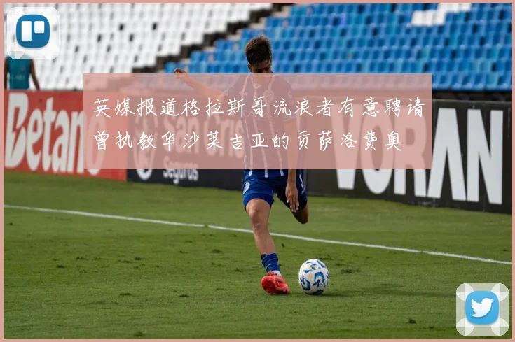 英媒报道格拉斯哥流浪者有意聘请曾执教华沙莱吉亚的贡萨洛费奥
