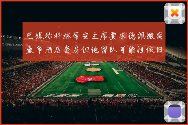 巴媒称科林蒂安主席要求德佩搬离豪华酒店套房但他留队可能性依旧较大