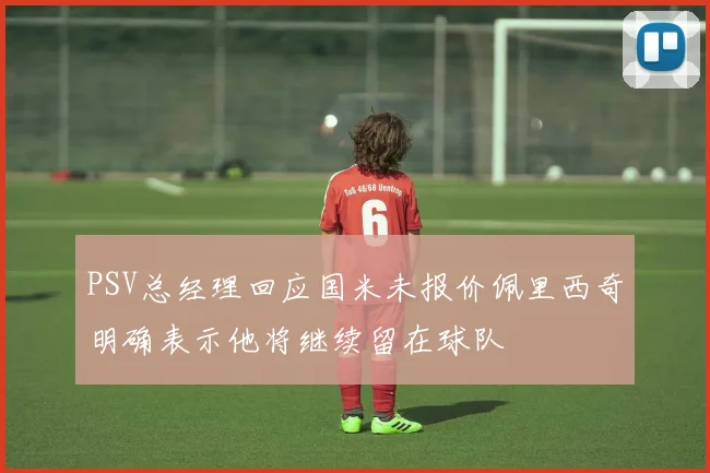 PSV总经理回应国米未报价佩里西奇明确表示他将继续留在球队