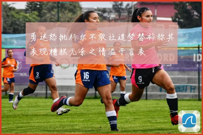 勇迷怒批科尔不敢让追梦替补称其表现糟糕无奈之情溢于言表