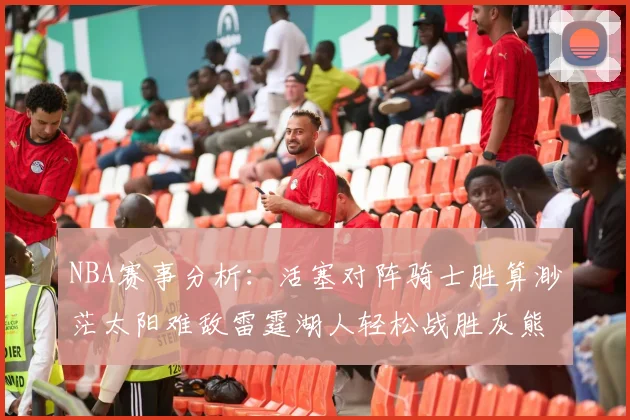 NBA赛事分析：活塞对阵骑士胜算渺茫太阳难敌雷霆湖人轻松战胜灰熊