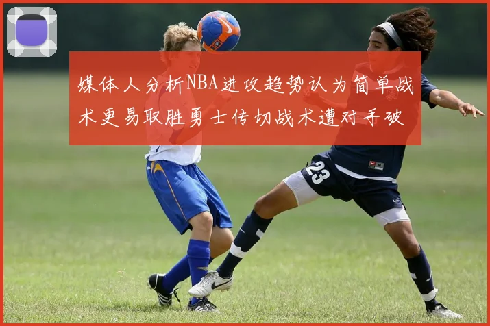 媒体人分析NBA进攻趋势认为简单战术更易取胜勇士传切战术遭对手破解