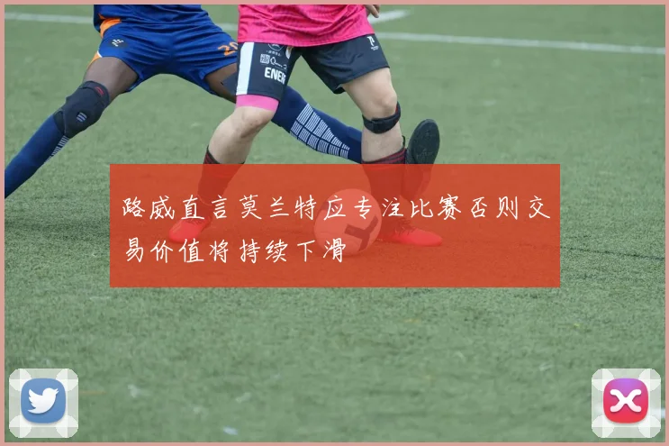 路威直言莫兰特应专注比赛否则交易价值将持续下滑
