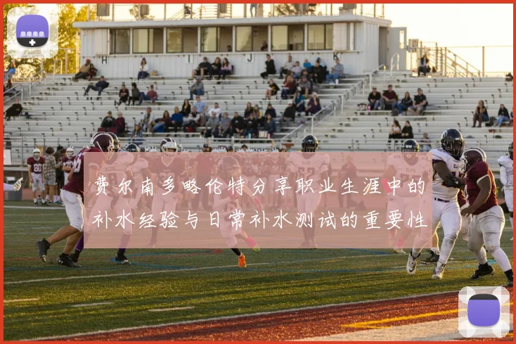 费尔南多略伦特分享职业生涯中的补水经验与日常补水测试的重要性