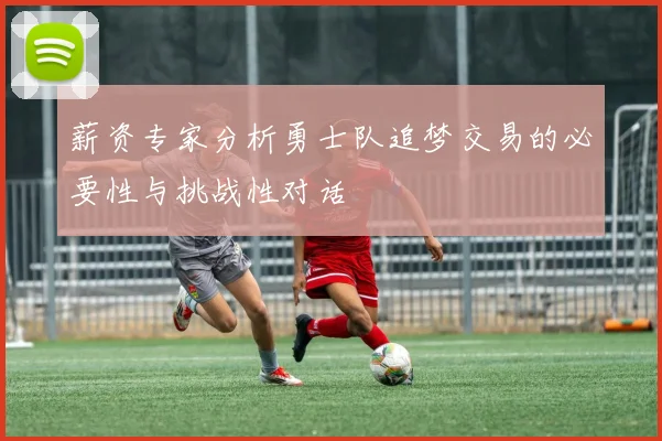 薪资专家分析勇士队追梦交易的必要性与挑战性对话