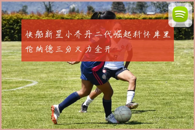 快船新星小乔丹二代崛起科怀库里伦纳德三分火力全开