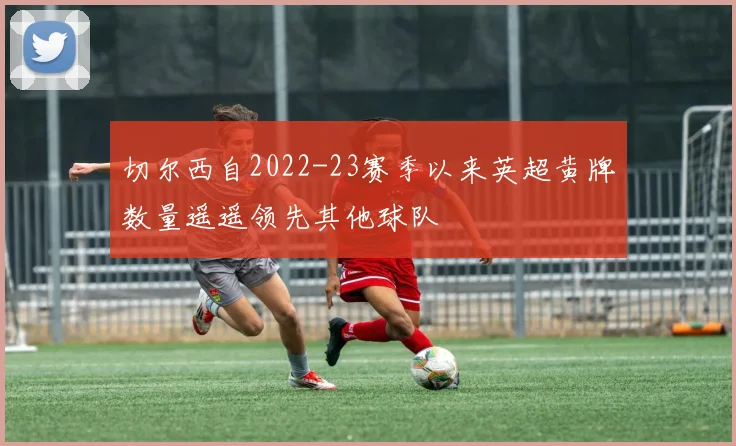 切尔西自2022-23赛季以来英超黄牌数量遥遥领先其他球队