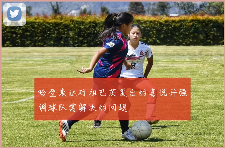 哈登表达对祖巴茨复出的喜悦并强调球队需解决的问题
