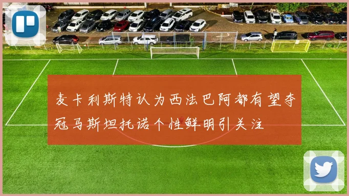 麦卡利斯特认为西法巴阿都有望夺冠马斯坦托诺个性鲜明引关注