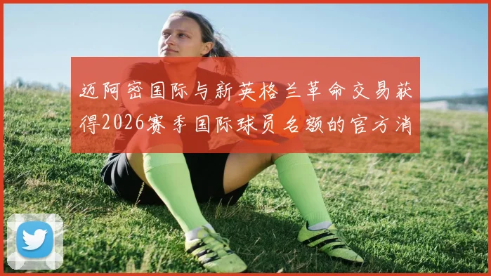 迈阿密国际与新英格兰革命交易获得2026赛季国际球员名额的官方消息