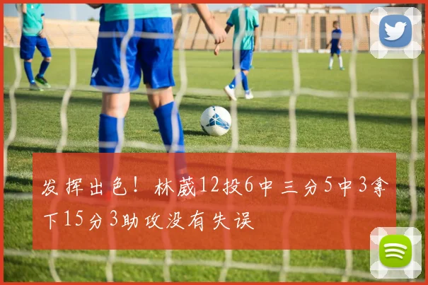 发挥出色！林葳12投6中三分5中3拿下15分3助攻没有失误