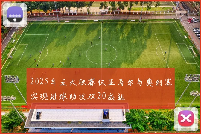 2025年五大联赛仅亚马尔与奥利塞实现进球助攻双20成就