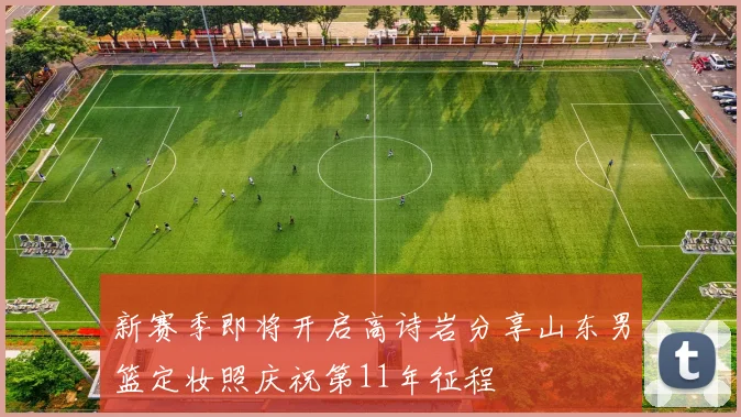 新赛季即将开启高诗岩分享山东男篮定妆照庆祝第11年征程
