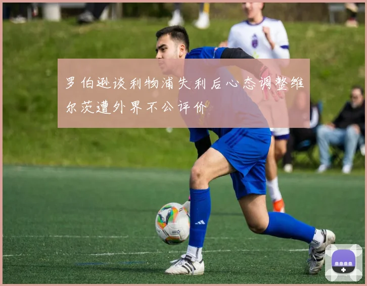 罗伯逊谈利物浦失利后心态调整维尔茨遭外界不公评价