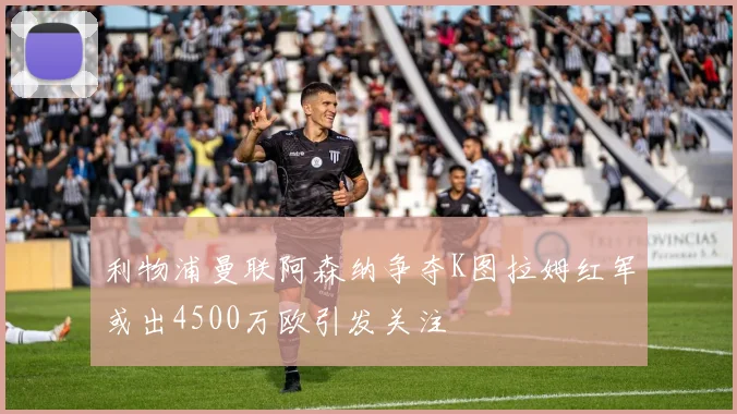 利物浦曼联阿森纳争夺K图拉姆红军或出4500万欧引发关注