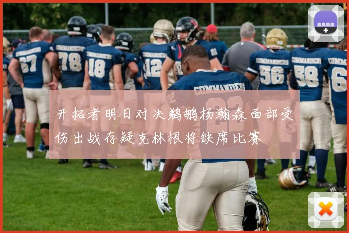 开拓者明日对决鹈鹕杨瀚森面部受伤出战存疑克林根将缺席比赛