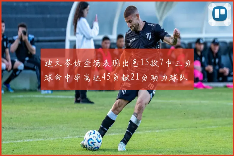 迪文岑佐全场表现出色15投7中三分球命中率高达45贡献21分助力球队胜利