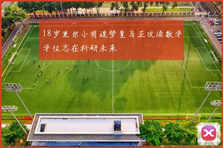 18岁里尔小将追梦皇马正攻读数学学位志在科研未来