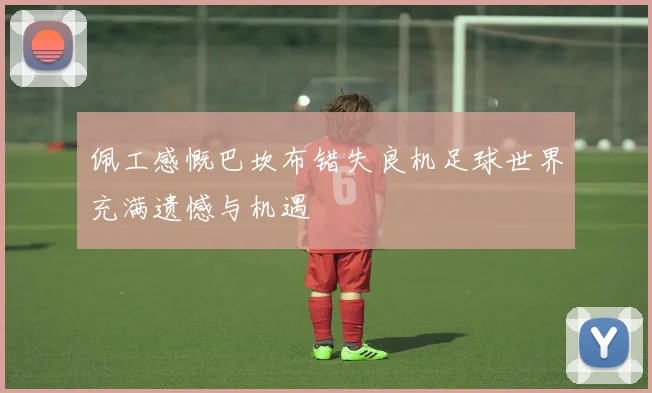 佩工感慨巴坎布错失良机足球世界充满遗憾与机遇