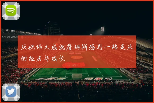 庆祝伟大成就詹姆斯感恩一路走来的经历与成长