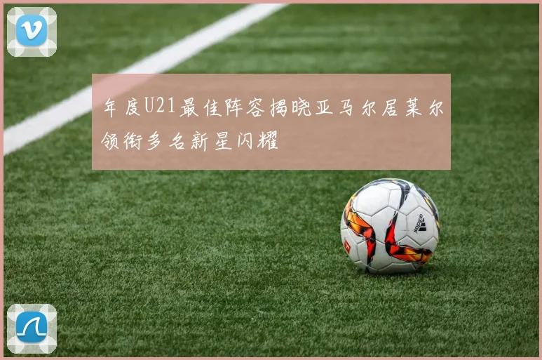 年度U21最佳阵容揭晓亚马尔居莱尔领衔多名新星闪耀