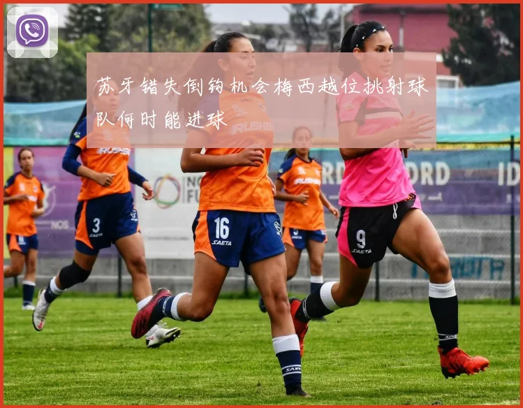 苏牙错失倒钩机会梅西越位挑射球队何时能进球