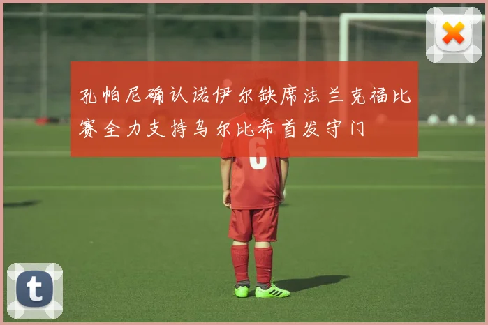 孔帕尼确认诺伊尔缺席法兰克福比赛全力支持乌尔比希首发守门