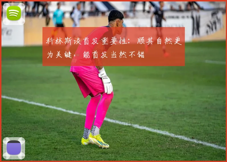 科林斯谈首发重要性：顺其自然更为关键，能首发当然不错
