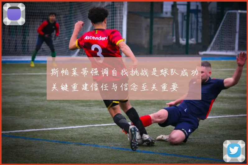 斯帕莱蒂强调自我挑战是球队成功关键重建信任与信念至关重要