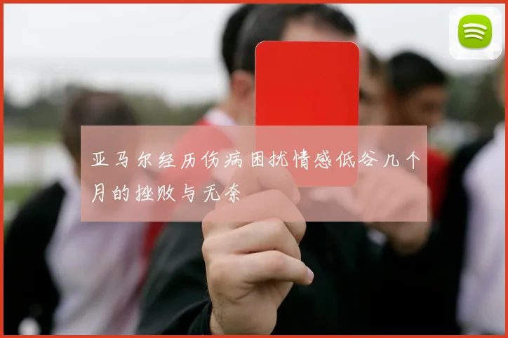 亚马尔经历伤病困扰情感低谷几个月的挫败与无奈