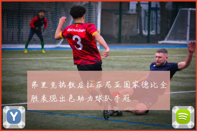 弗里克执教后拉菲尼亚国家德比全胜表现出色助力球队夺冠