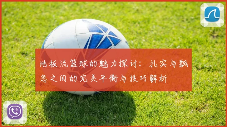 地板流篮球的魅力探讨：扎实与飘忽之间的完美平衡与技巧解析