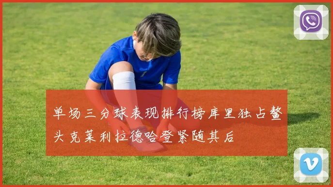单场三分球表现排行榜库里独占鳌头克莱利拉德哈登紧随其后
