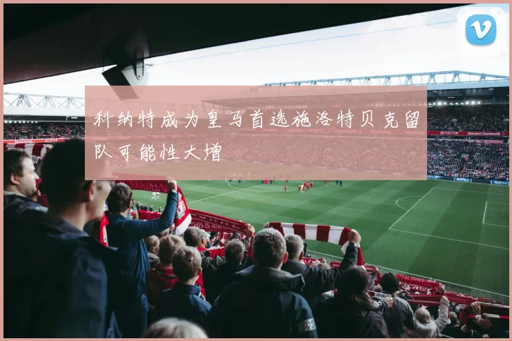 科纳特成为皇马首选施洛特贝克留队可能性大增
