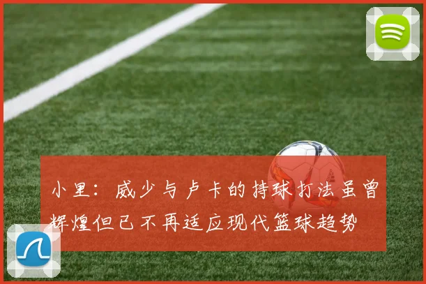 小里：威少与卢卡的持球打法虽曾辉煌但已不再适应现代篮球趋势