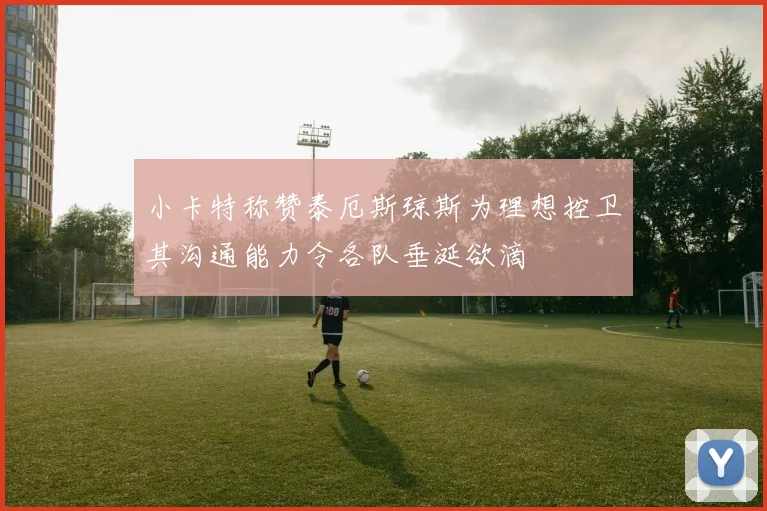 小卡特称赞泰厄斯琼斯为理想控卫其沟通能力令各队垂涎欲滴