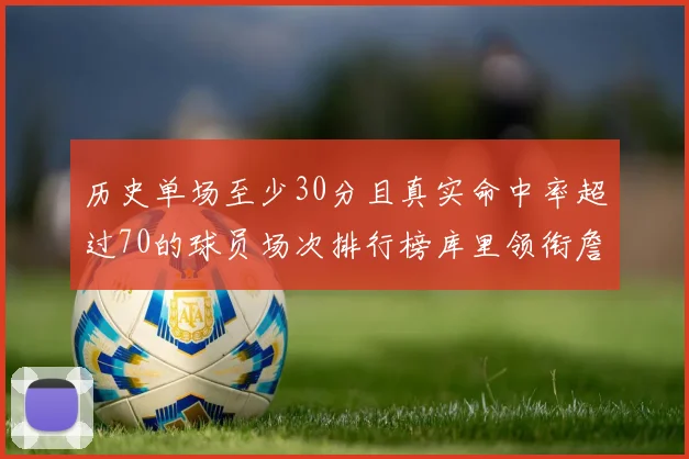 历史单场至少30分且真实命中率超过70的球员场次排行榜库里领衔詹姆斯杜兰特紧随其后